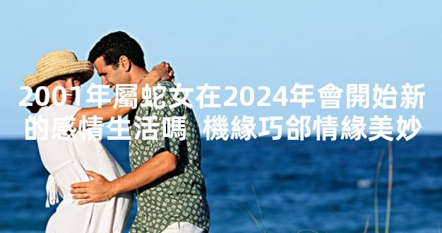 2001年屬蛇女在2024年會開始新的感情生活嗎  機緣巧郃情緣美妙